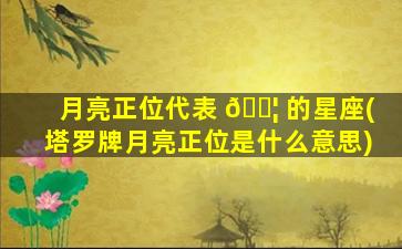 月亮正位代表 🐦 的星座(塔罗牌月亮正位是什么意思)